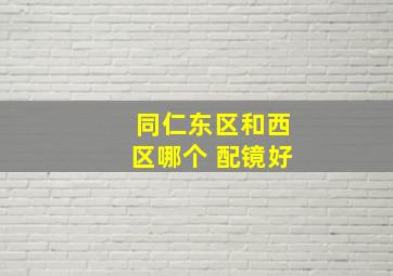 同仁东区和西区哪个 配镜好